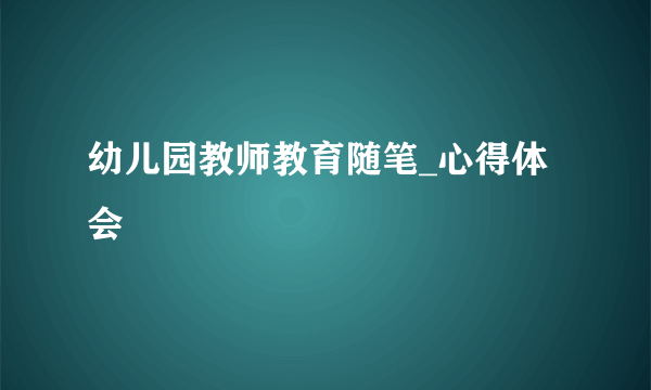 幼儿园教师教育随笔_心得体会