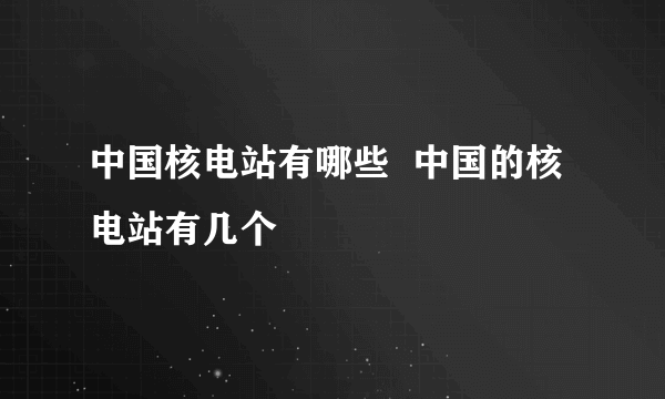 中国核电站有哪些  中国的核电站有几个