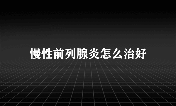 慢性前列腺炎怎么治好