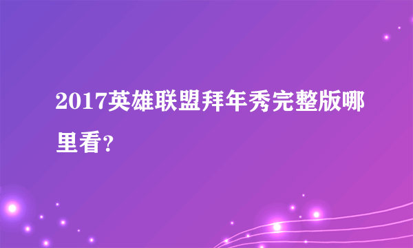 2017英雄联盟拜年秀完整版哪里看？
