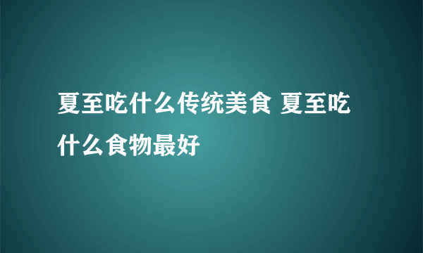 夏至吃什么传统美食 夏至吃什么食物最好