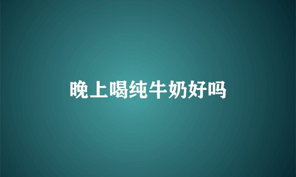 晚上喝纯牛奶好吗