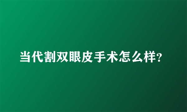 当代割双眼皮手术怎么样？