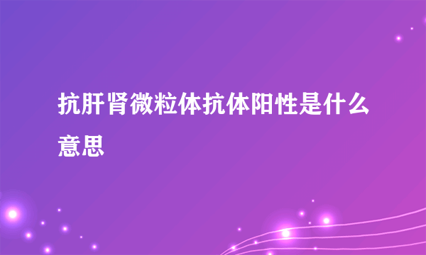 抗肝肾微粒体抗体阳性是什么意思