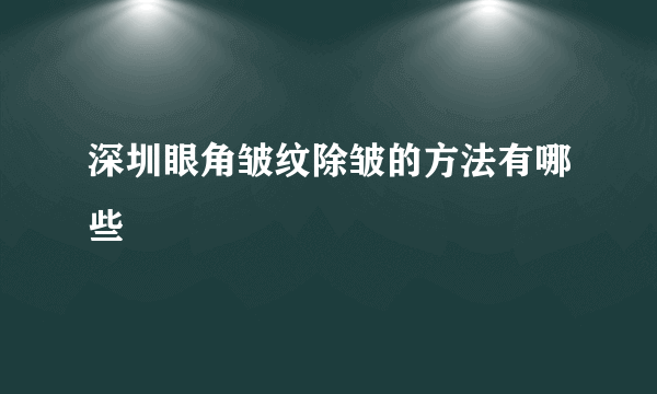 深圳眼角皱纹除皱的方法有哪些