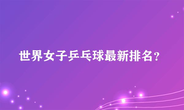 世界女子乒乓球最新排名？