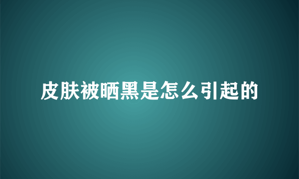 皮肤被晒黑是怎么引起的