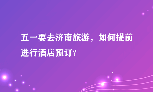 五一要去济南旅游，如何提前进行酒店预订?