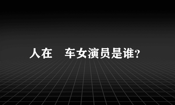 人在囧车女演员是谁？