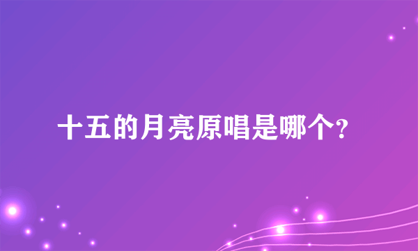 十五的月亮原唱是哪个？