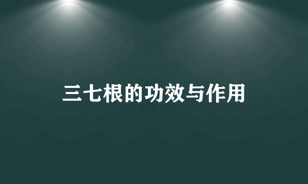 三七根的功效与作用