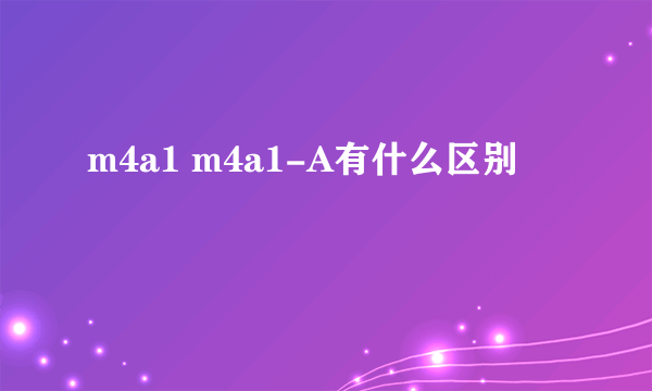 m4a1 m4a1-A有什么区别