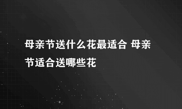 母亲节送什么花最适合 母亲节适合送哪些花