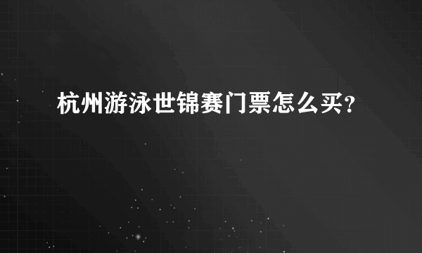 杭州游泳世锦赛门票怎么买？