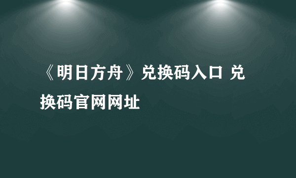 《明日方舟》兑换码入口 兑换码官网网址