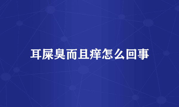 耳屎臭而且痒怎么回事