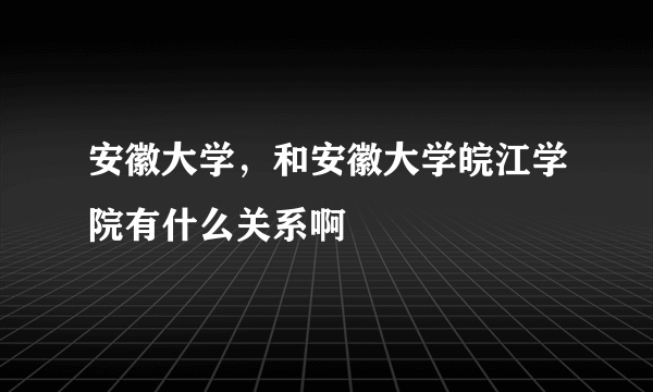 安徽大学，和安徽大学皖江学院有什么关系啊