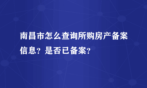 南昌市怎么查询所购房产备案信息？是否已备案？