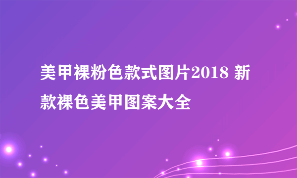 美甲裸粉色款式图片2018 新款裸色美甲图案大全