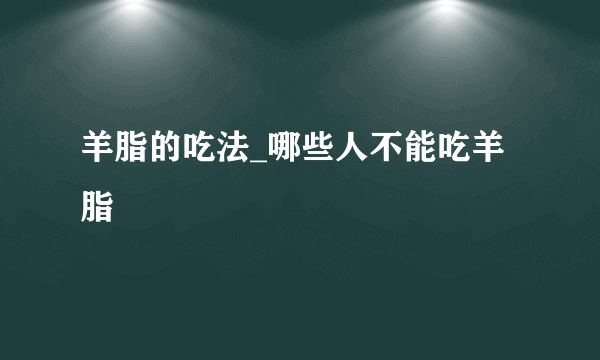 羊脂的吃法_哪些人不能吃羊脂