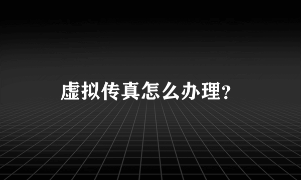虚拟传真怎么办理？