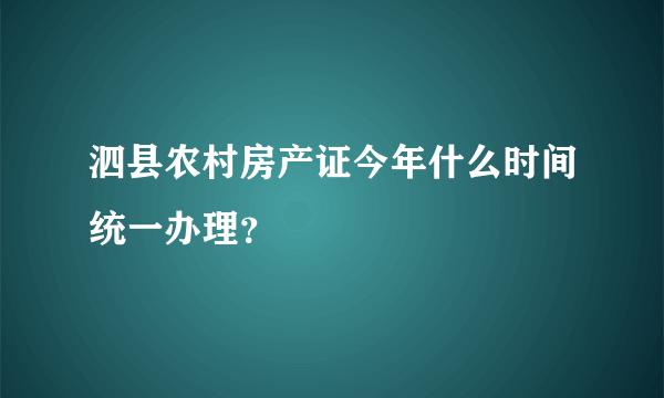 泗县农村房产证今年什么时间统一办理？