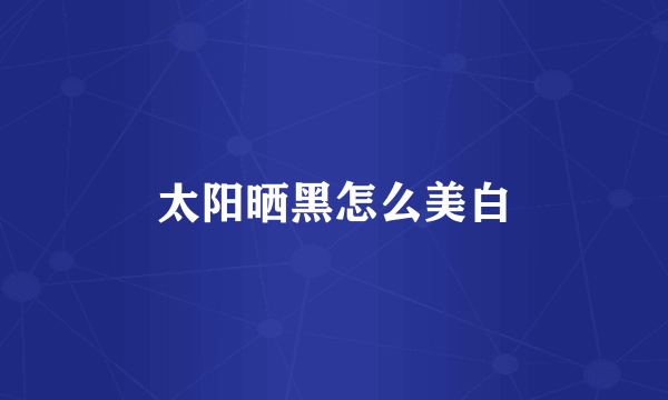 太阳晒黑怎么美白