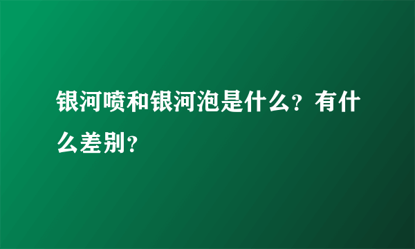 银河喷和银河泡是什么？有什么差别？