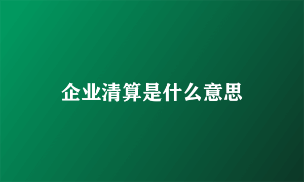 企业清算是什么意思
