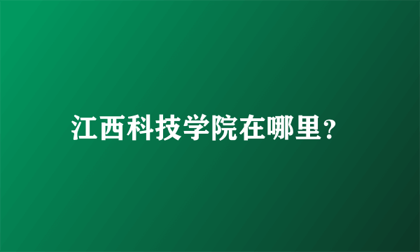 江西科技学院在哪里？