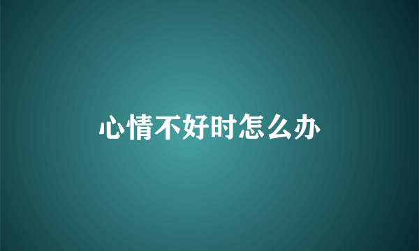 心情不好时怎么办