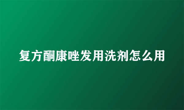 复方酮康唑发用洗剂怎么用