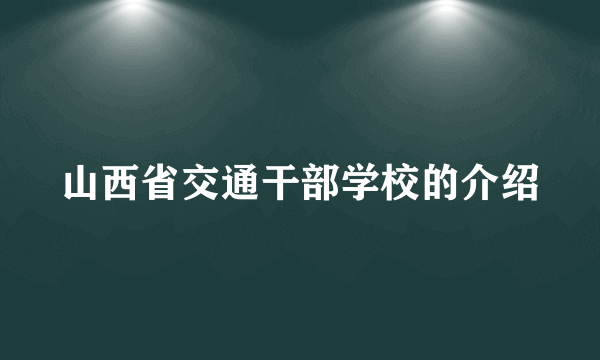 山西省交通干部学校的介绍