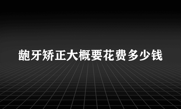 龅牙矫正大概要花费多少钱