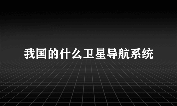 我国的什么卫星导航系统