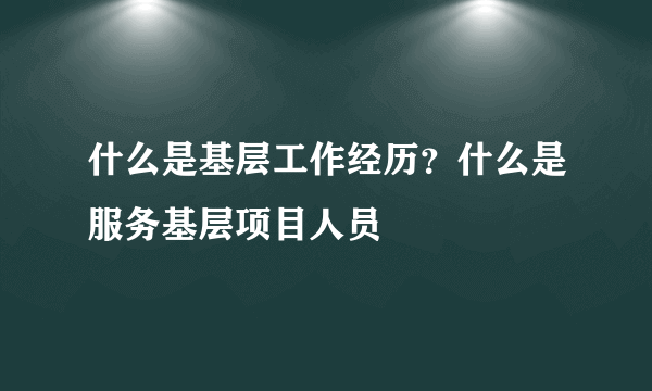 什么是基层工作经历？什么是服务基层项目人员