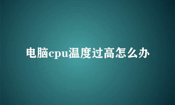 电脑cpu温度过高怎么办