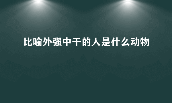 比喻外强中干的人是什么动物