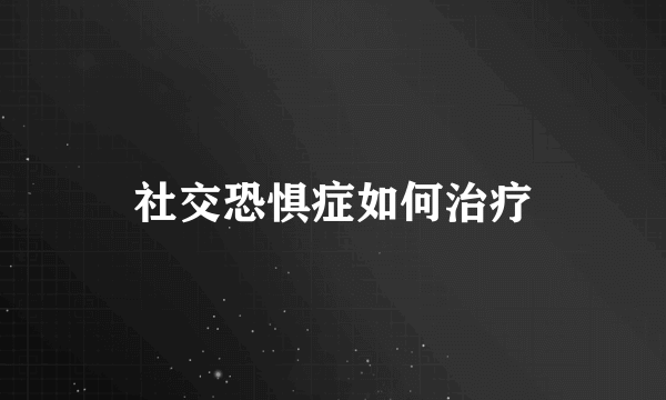 社交恐惧症如何治疗