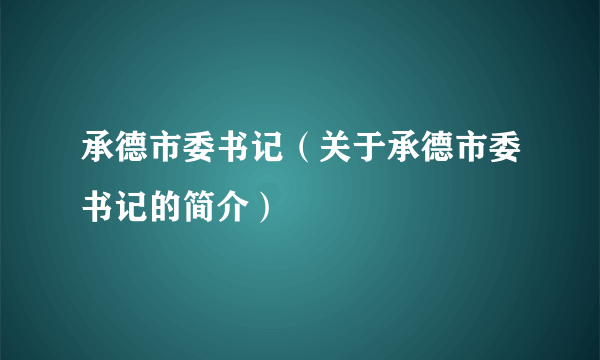 承德市委书记（关于承德市委书记的简介）