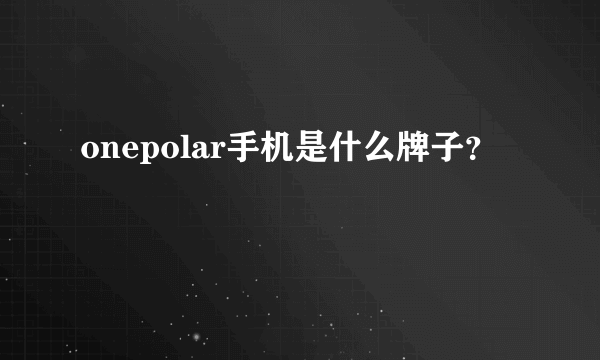 onepolar手机是什么牌子？