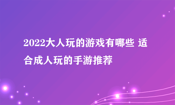 2022大人玩的游戏有哪些 适合成人玩的手游推荐