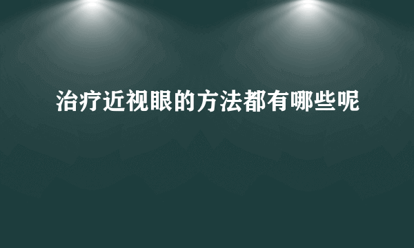 治疗近视眼的方法都有哪些呢