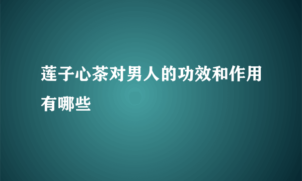 莲子心茶对男人的功效和作用有哪些