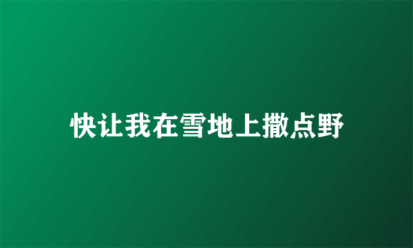快让我在雪地上撒点野