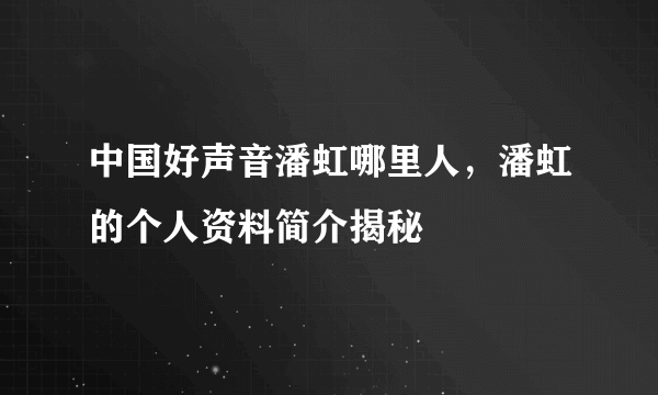 中国好声音潘虹哪里人，潘虹的个人资料简介揭秘