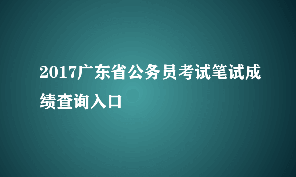 2017广东省公务员考试笔试成绩查询入口