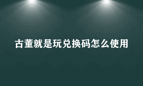 古董就是玩兑换码怎么使用