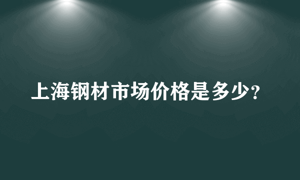 上海钢材市场价格是多少？
