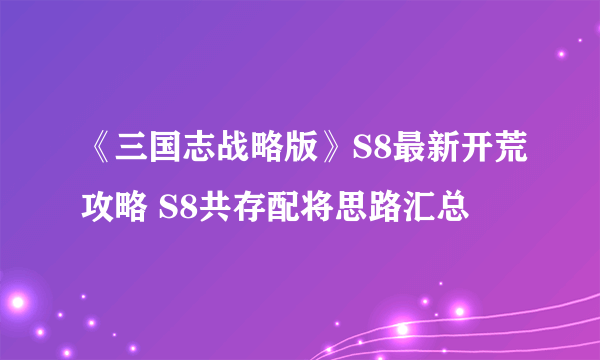 《三国志战略版》S8最新开荒攻略 S8共存配将思路汇总